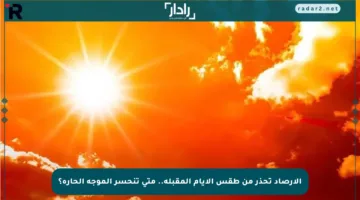 الأرصاد تحذر من طقس الأيام المقبلة.. متى تنحسر الموجة الحارة؟